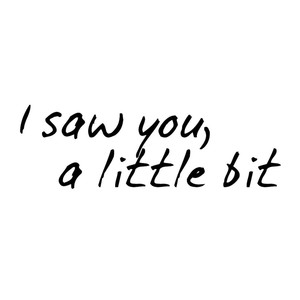 I saw you, a little bit